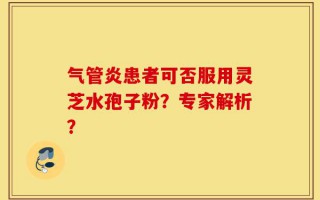 气管炎患者可否服用灵芝水孢子粉？专家解析？