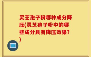 灵芝孢子粉哪种成分降压(灵芝孢子粉中的哪些成分具有降压效果？)