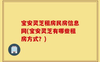 宝安灵芝租房民房信息网(宝安灵芝有哪些租房方式？)