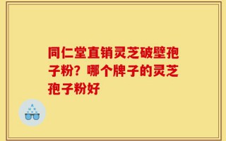 同仁堂直销灵芝破壁孢子粉？哪个牌子的灵芝孢子粉好