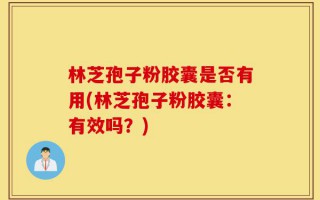林芝孢子粉胶囊是否有用(林芝孢子粉胶囊：有效吗？)
