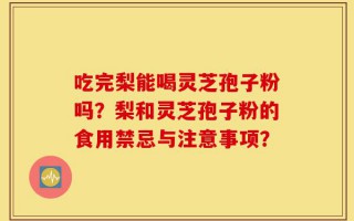 吃完梨能喝灵芝孢子粉吗？梨和灵芝孢子粉的食用禁忌与注意事项？
