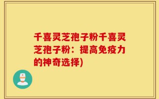 千喜灵芝孢子粉千喜灵芝孢子粉：提高免疫力的神奇选择)