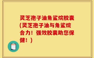 灵芝孢子油角鲨烷胶囊(灵芝孢子油与角鲨烷合力！强效胶囊助您保健！)