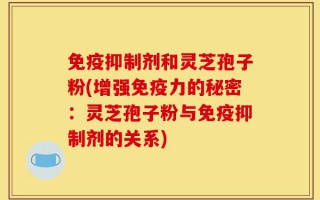 免疫抑制剂和灵芝孢子粉(增强免疫力的秘密：灵芝孢子粉与免疫抑制剂的关系)