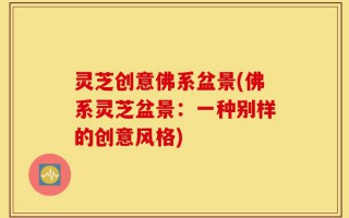 灵芝创意佛系盆景(佛系灵芝盆景：一种别样的创意风格)