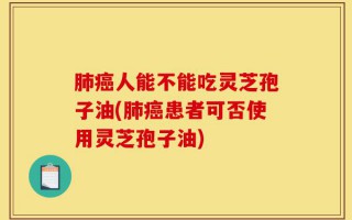肺癌人能不能吃灵芝孢子油(肺癌患者可否使用灵芝孢子油)