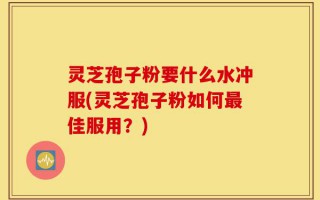 灵芝孢子粉要什么水冲服(灵芝孢子粉如何最佳服用？)