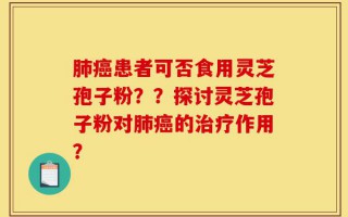 肺癌患者可否食用灵芝孢子粉？？探讨灵芝孢子粉对肺癌的治疗作用？