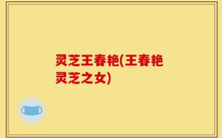 灵芝王春艳(王春艳 灵芝之女)