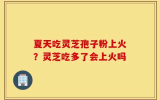 夏天吃灵芝孢子粉上火？灵芝吃多了会上火吗