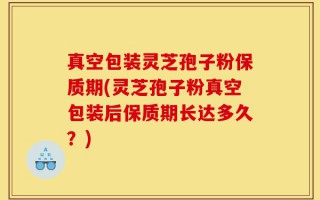 真空包装灵芝孢子粉保质期(灵芝孢子粉真空包装后保质期长达多久？)