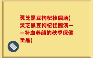 灵芝黑豆枸杞桂圆汤(灵芝黑豆枸杞桂圆汤——补血养颜的秋季保健圣品)