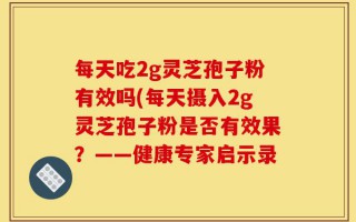 每天吃2g灵芝孢子粉有效吗(每天摄入2g灵芝孢子粉是否有效果？——健康专家启示录