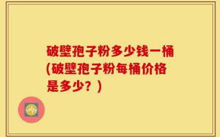 破壁孢子粉多少钱一桶(破壁孢子粉每桶价格是多少？)