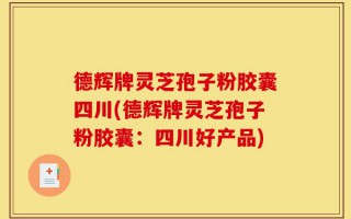 德辉牌灵芝孢子粉胶囊四川(德辉牌灵芝孢子粉胶囊：四川好产品)