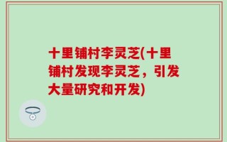 十里铺村李灵芝(十里铺村发现李灵芝，引发大量研究和开发)