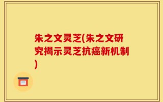朱之文灵芝(朱之文研究揭示灵芝抗癌新机制)