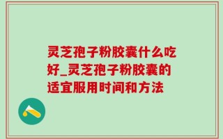灵芝孢子粉胶囊什么吃好_灵芝孢子粉胶囊的适宜服用时间和方法
