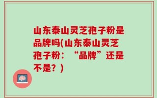 山东泰山灵芝孢子粉是品牌吗(山东泰山灵芝孢子粉：“品牌”还是不是？)