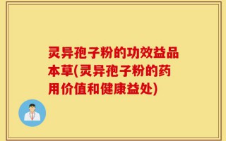 灵异孢子粉的功效益品本草(灵异孢子粉的药用价值和健康益处)