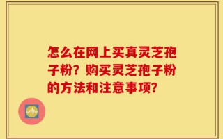 怎么在网上买真灵芝孢子粉？购买灵芝孢子粉的方法和注意事项？