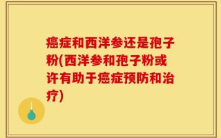 癌症和西洋参还是孢子粉(西洋参和孢子粉或许有助于癌症预防和治疗)