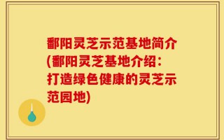 鄱阳灵芝示范基地简介(鄱阳灵芝基地介绍：打造绿色健康的灵芝示范园地)