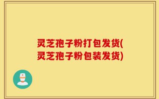 灵芝孢子粉打包发货(灵芝孢子粉包装发货)