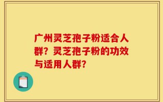 广州灵芝孢子粉适合人群？灵芝孢子粉的功效与适用人群？
