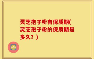 灵芝孢子粉有保质期(灵芝孢子粉的保质期是多久？)