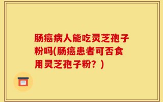 肠癌病人能吃灵芝孢子粉吗(肠癌患者可否食用灵芝孢子粉？)