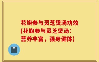 花旗参与灵芝煲汤功效(花旗参与灵芝煲汤：营养丰富，强身健体)