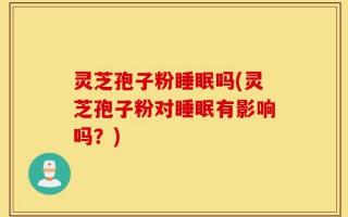 灵芝孢子粉睡眠吗(灵芝孢子粉对睡眠有影响吗？)