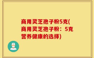 商用灵芝孢子粉5克(商用灵芝孢子粉：5克营养健康的选择)