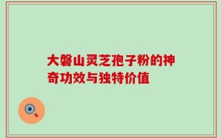 大磐山灵芝孢子粉的神奇功效与独特价值