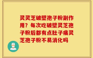 灵灵芝破壁孢子粉副作用？每次吃破壁灵芝孢子粉后都有点肚子痛灵芝孢子粉不易消化吗