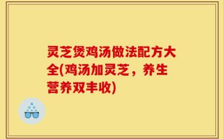灵芝煲鸡汤做法配方大全(鸡汤加灵芝，养生营养双丰收)