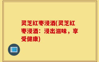灵芝红枣浸酒(灵芝红枣浸酒：浸出滋味，享受健康)