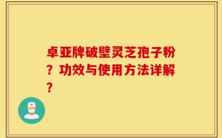 卓亚牌破壁灵芝孢子粉？功效与使用方法详解？