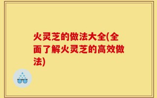 火灵芝的做法大全(全面了解火灵芝的高效做法)