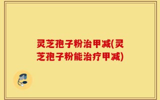 灵芝孢子粉治甲减(灵芝孢子粉能治疗甲减)