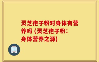 灵芝孢子粉对身体有营养吗 (灵芝孢子粉：身体营养之源)