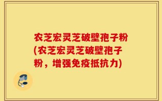 农芝宏灵芝破壁孢子粉(农芝宏灵芝破壁孢子粉，增强免疫抵抗力)