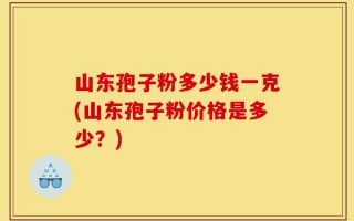 山东孢子粉多少钱一克(山东孢子粉价格是多少？)
