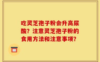 吃灵芝孢子粉会升高尿酸？注意灵芝孢子粉的食用方法和注意事项？