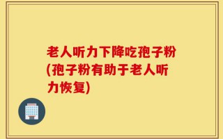 老人听力下降吃孢子粉(孢子粉有助于老人听力恢复)
