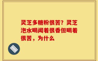 灵芝多糖粉很苦？灵芝泡水喝闻着很香但喝着很苦，为什么