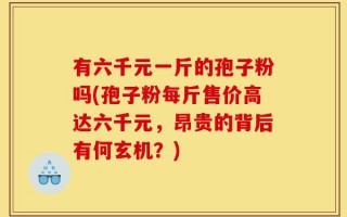 有六千元一斤的孢子粉吗(孢子粉每斤售价高达六千元，昂贵的背后有何玄机？)