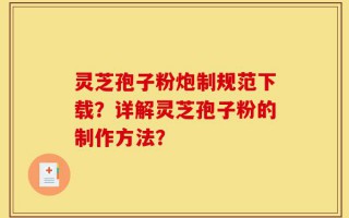 灵芝孢子粉炮制规范下载？详解灵芝孢子粉的制作方法？